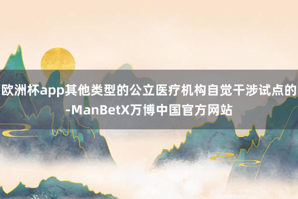 欧洲杯app其他类型的公立医疗机构自觉干涉试点的-ManBetX万博中国官方网站