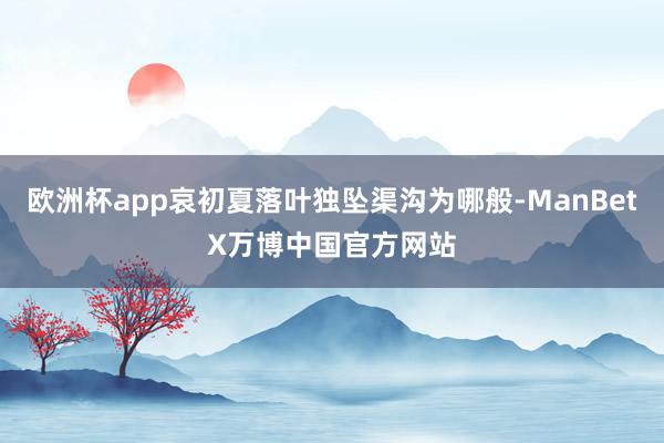 欧洲杯app哀初夏落叶独坠渠沟为哪般-ManBetX万博中国官方网站