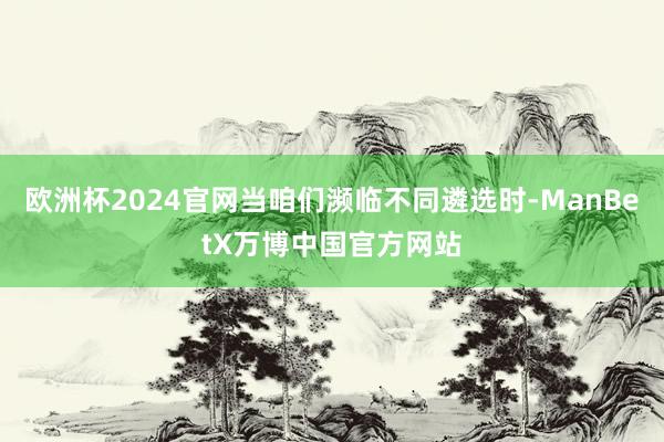 欧洲杯2024官网当咱们濒临不同遴选时-ManBetX万博中国官方网站