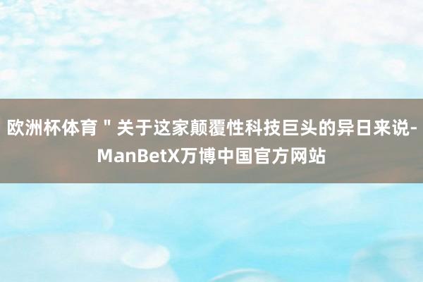 欧洲杯体育＂关于这家颠覆性科技巨头的异日来说-ManBetX万博中国官方网站
