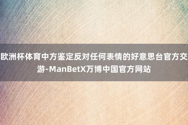 欧洲杯体育中方鉴定反对任何表情的好意思台官方交游-ManBetX万博中国官方网站