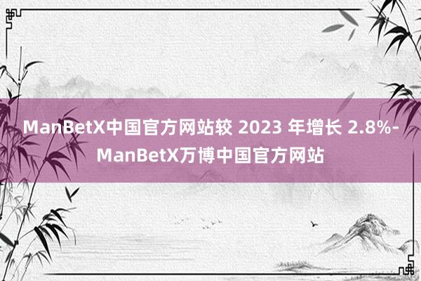 ManBetX中国官方网站较 2023 年增长 2.8%-ManBetX万博中国官方网站