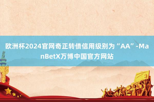 欧洲杯2024官网奇正转债信用级别为“AA”-ManBetX万博中国官方网站