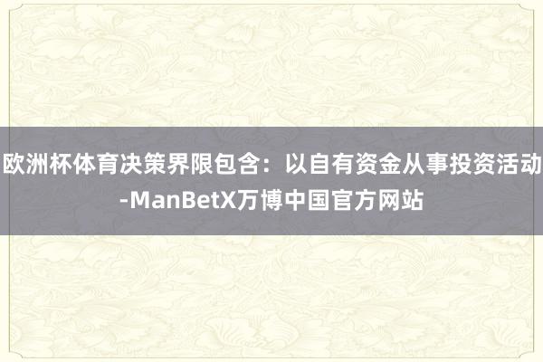欧洲杯体育决策界限包含：以自有资金从事投资活动-ManBetX万博中国官方网站