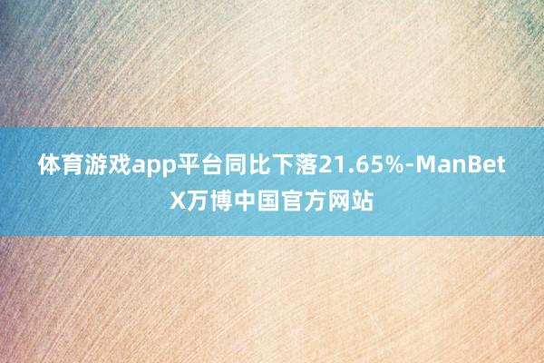 体育游戏app平台同比下落21.65%-ManBetX万博中国官方网站