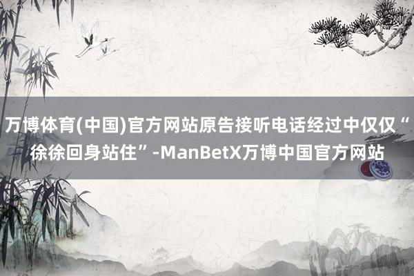 万博体育(中国)官方网站原告接听电话经过中仅仅“徐徐回身站住”-ManBetX万博中国官方网站