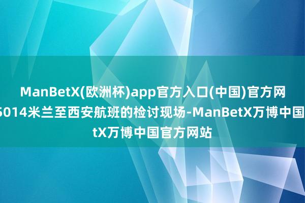 ManBetX(欧洲杯)app官方入口(中国)官方网站在Mu5014米兰至西安航班的检讨现场-ManBetX万博中国官方网站