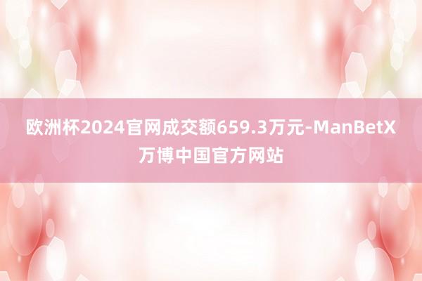 欧洲杯2024官网成交额659.3万元-ManBetX万博中国官方网站