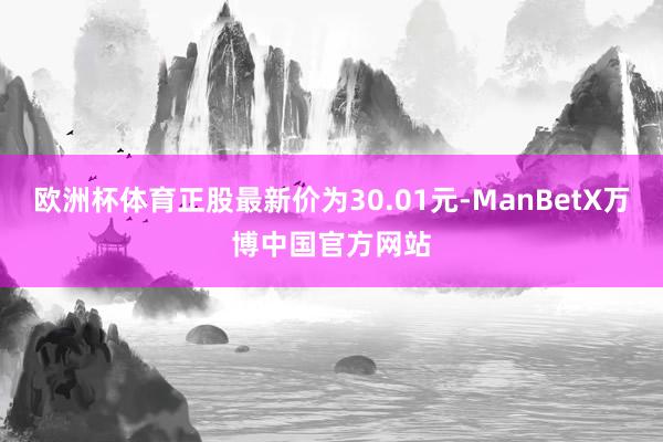 欧洲杯体育正股最新价为30.01元-ManBetX万博中国官方网站