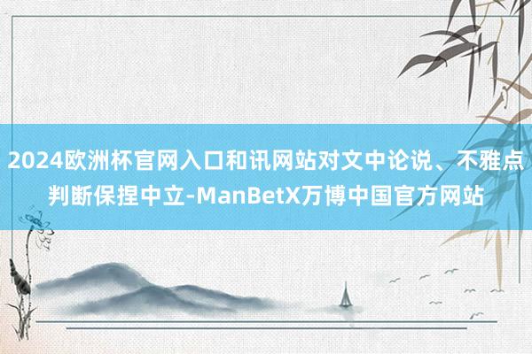 2024欧洲杯官网入口和讯网站对文中论说、不雅点判断保捏中立-ManBetX万博中国官方网站