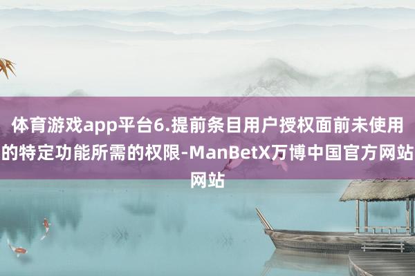 体育游戏app平台6.提前条目用户授权面前未使用的特定功能所需的权限-ManBetX万博中国官方网站
