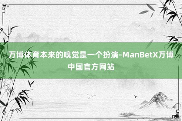 万博体育本来的嗅觉是一个扮演-ManBetX万博中国官方网站