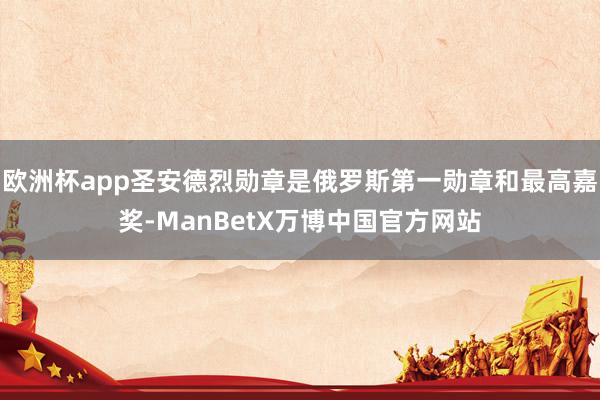 欧洲杯app圣安德烈勋章是俄罗斯第一勋章和最高嘉奖-ManBetX万博中国官方网站