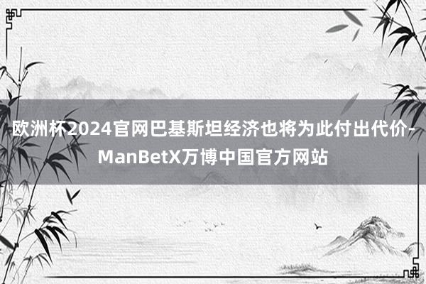 欧洲杯2024官网巴基斯坦经济也将为此付出代价-ManBetX万博中国官方网站