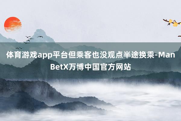 体育游戏app平台但乘客也没观点半途换乘-ManBetX万博中国官方网站
