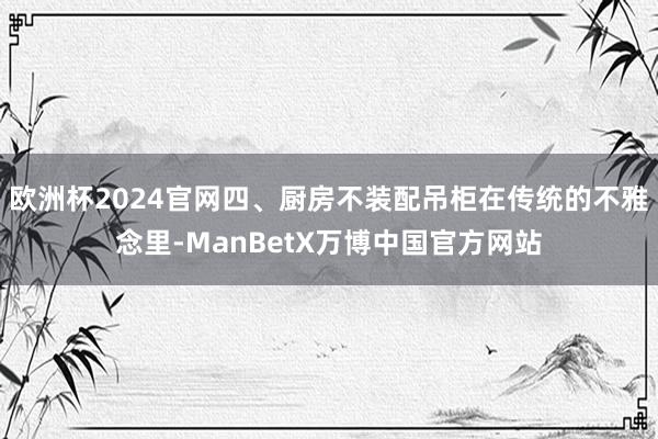 欧洲杯2024官网四、厨房不装配吊柜在传统的不雅念里-ManBetX万博中国官方网站