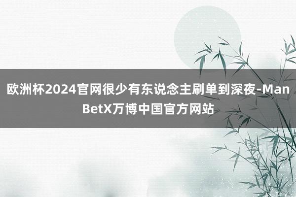 欧洲杯2024官网很少有东说念主刷单到深夜-ManBetX万博中国官方网站