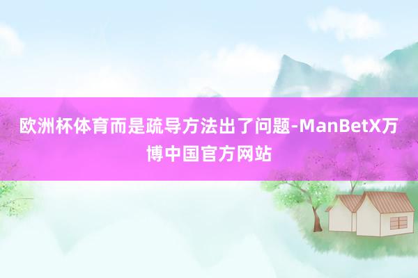 欧洲杯体育而是疏导方法出了问题-ManBetX万博中国官方网站