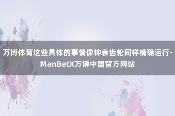 万博体育这些具体的事情像钟表齿轮同样精确运行-ManBetX万博中国官方网站