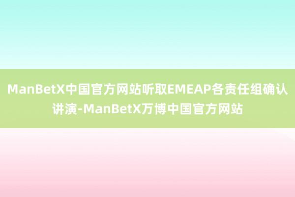 ManBetX中国官方网站听取EMEAP各责任组确认讲演-ManBetX万博中国官方网站