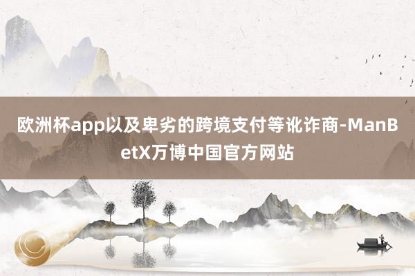 欧洲杯app以及卑劣的跨境支付等讹诈商-ManBetX万博中国官方网站