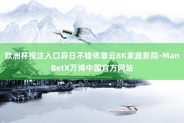 欧洲杯投注入口异日不错依靠云8K家庭影院-ManBetX万博中国官方网站