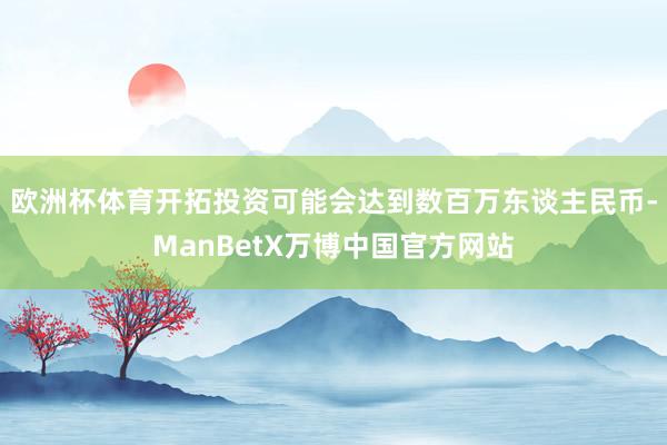 欧洲杯体育开拓投资可能会达到数百万东谈主民币-ManBetX万博中国官方网站