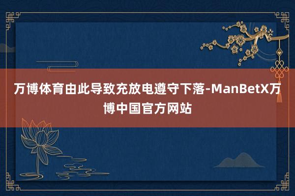 万博体育由此导致充放电遵守下落-ManBetX万博中国官方网站