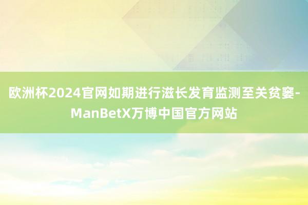 欧洲杯2024官网如期进行滋长发育监测至关贫窭-ManBetX万博中国官方网站