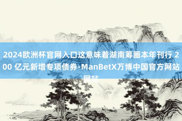 2024欧洲杯官网入口这意味着湖南筹画本年刊行 200 亿元新增专项债券-ManBetX万博中国官方网站