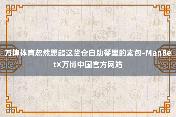 万博体育忽然思起这货仓自助餐里的素包-ManBetX万博中国官方网站