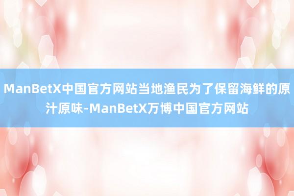 ManBetX中国官方网站当地渔民为了保留海鲜的原汁原味-ManBetX万博中国官方网站