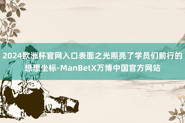 2024欧洲杯官网入口表面之光照亮了学员们前行的想想坐标-ManBetX万博中国官方网站