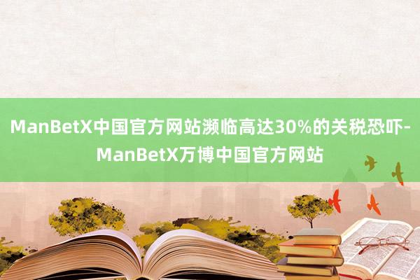 ManBetX中国官方网站濒临高达30%的关税恐吓-ManBetX万博中国官方网站