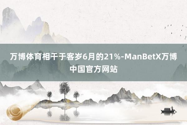 万博体育相干于客岁6月的21%-ManBetX万博中国官方网站