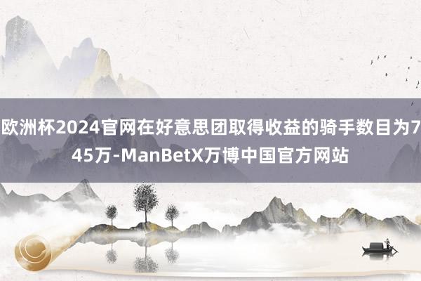欧洲杯2024官网在好意思团取得收益的骑手数目为745万-ManBetX万博中国官方网站