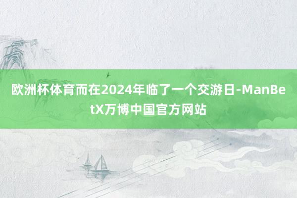 欧洲杯体育而在2024年临了一个交游日-ManBetX万博中国官方网站