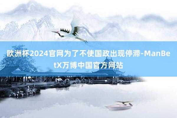 欧洲杯2024官网为了不使国政出现停滞-ManBetX万博中国官方网站