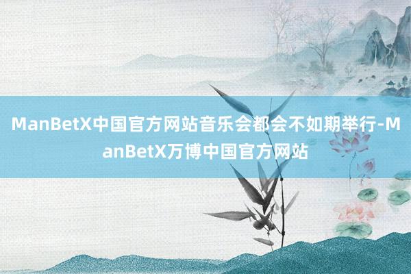 ManBetX中国官方网站音乐会都会不如期举行-ManBetX万博中国官方网站