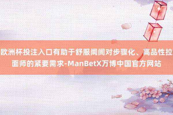 欧洲杯投注入口有助于舒服阛阓对步骤化、高品性拉面师的紧要需求-ManBetX万博中国官方网站
