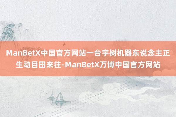 ManBetX中国官方网站一台宇树机器东说念主正生动目田来往-ManBetX万博中国官方网站
