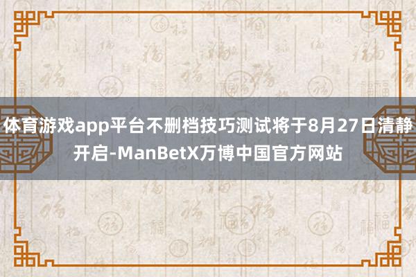 体育游戏app平台不删档技巧测试将于8月27日清静开启-ManBetX万博中国官方网站