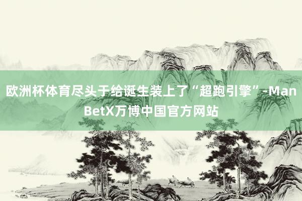 欧洲杯体育尽头于给诞生装上了“超跑引擎”-ManBetX万博中国官方网站