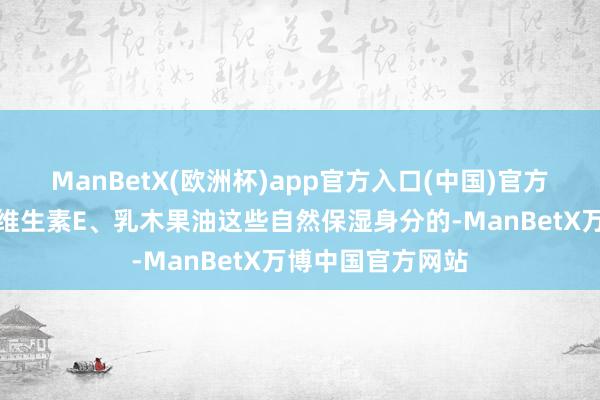 ManBetX(欧洲杯)app官方入口(中国)官方网站选含蜂蜡、维生素E、乳木果油这些自然保湿身分的-ManBetX万博中国官方网站