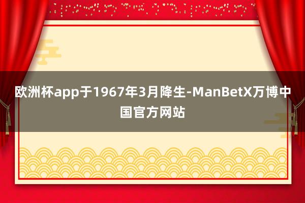 欧洲杯app于1967年3月降生-ManBetX万博中国官方网站