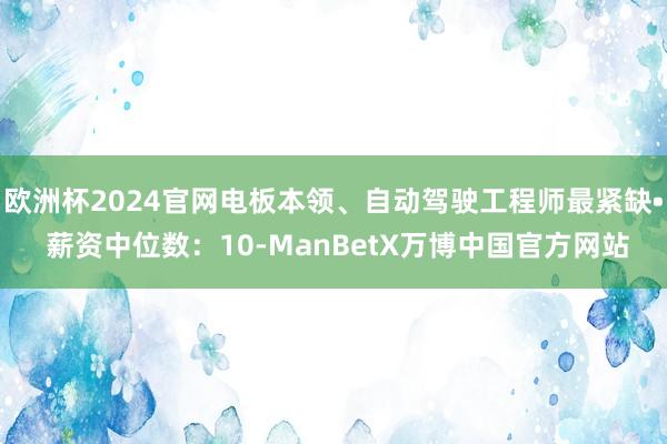 欧洲杯2024官网电板本领、自动驾驶工程师最紧缺• 薪资中位数：10-ManBetX万博中国官方网站