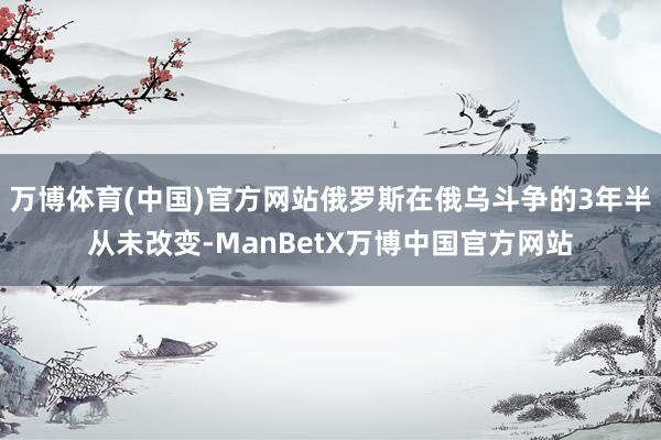 万博体育(中国)官方网站俄罗斯在俄乌斗争的3年半从未改变-ManBetX万博中国官方网站