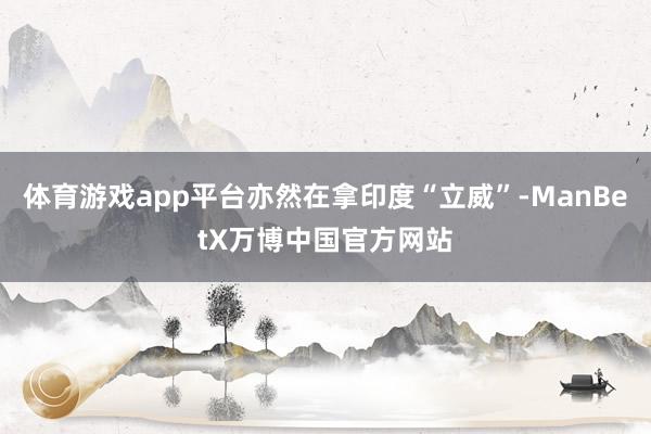 体育游戏app平台亦然在拿印度“立威”-ManBetX万博中国官方网站