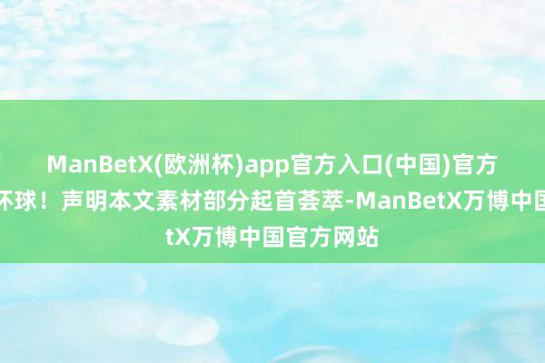 ManBetX(欧洲杯)app官方入口(中国)官方网站匡助环球！声明本文素材部分起首荟萃-ManBetX万博中国官方网站