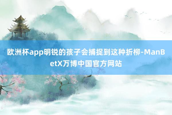 欧洲杯app明锐的孩子会捕捉到这种折柳-ManBetX万博中国官方网站